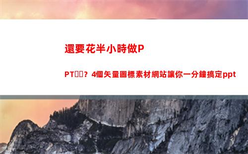 還要花半小時做PPT？4個矢量圖標素材網站讓你一分鐘搞定ppt(花了我半小時英文)